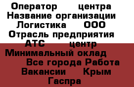 Оператор Call-центра › Название организации ­ Логистика365, ООО › Отрасль предприятия ­ АТС, call-центр › Минимальный оклад ­ 15 000 - Все города Работа » Вакансии   . Крым,Гаспра